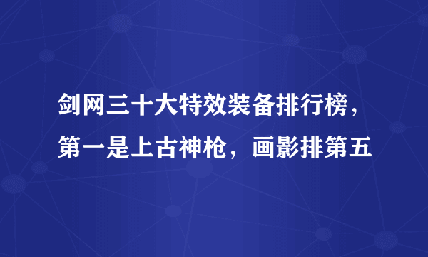 剑网三十大特效装备排行榜，第一是上古神枪，画影排第五