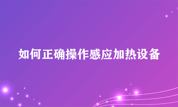 如何正确操作感应加热设备