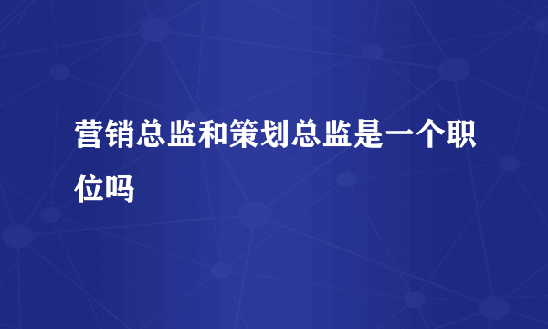 营销总监和策划总监是一个职位吗