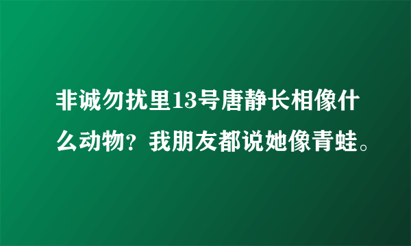 非诚勿扰里13号唐静长相像什么动物？我朋友都说她像青蛙。