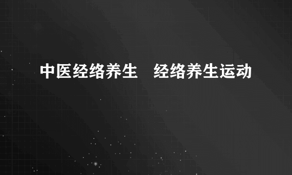 中医经络养生   经络养生运动