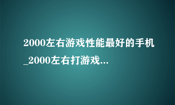 2000左右游戏性能最好的手机_2000左右打游戏最好的手机