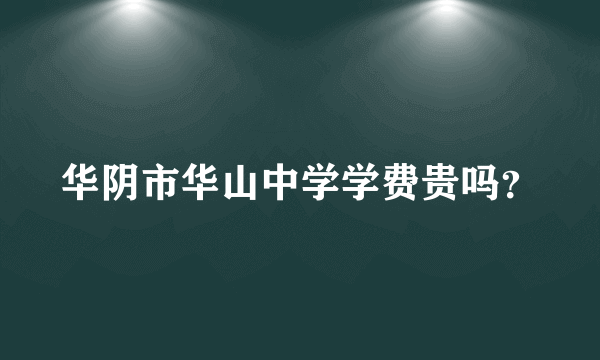 华阴市华山中学学费贵吗？