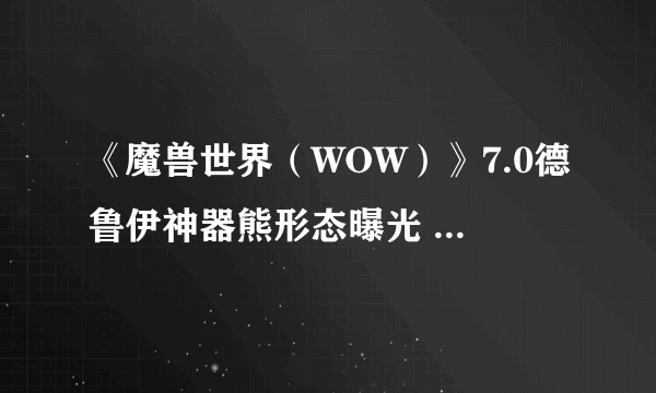 《魔兽世界（WOW）》7.0德鲁伊神器熊形态曝光 外观实在太酷炫！