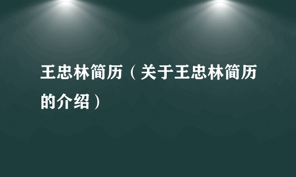 王忠林简历（关于王忠林简历的介绍）