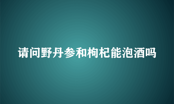 请问野丹参和枸杞能泡酒吗