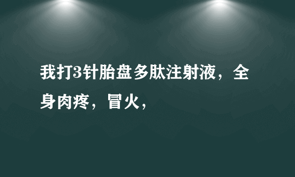 我打3针胎盘多肽注射液，全身肉疼，冒火，