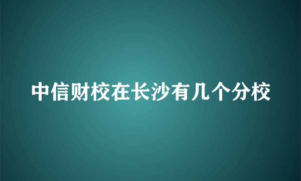 中信财校在长沙有几个分校