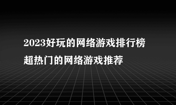 2023好玩的网络游戏排行榜 超热门的网络游戏推荐