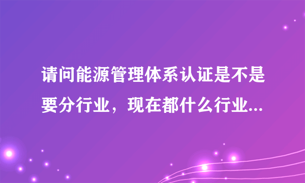 请问能源管理体系认证是不是要分行业，现在都什么行业可以认证啊？