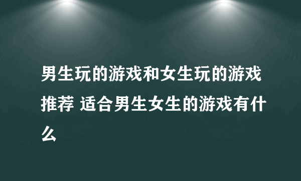 男生玩的游戏和女生玩的游戏推荐 适合男生女生的游戏有什么