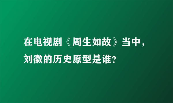 在电视剧《周生如故》当中，刘徽的历史原型是谁？