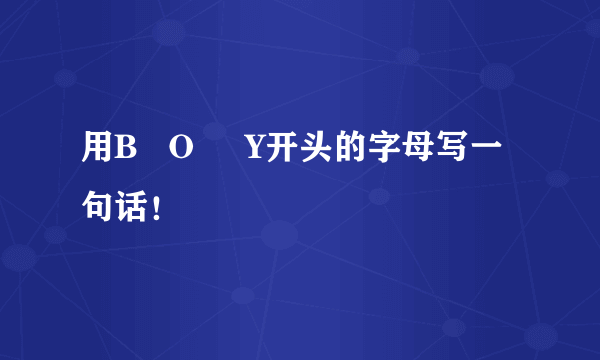 用B   O     Y开头的字母写一句话！