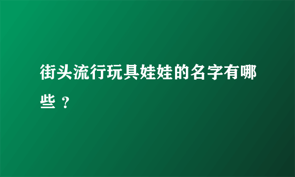 街头流行玩具娃娃的名字有哪些 ？