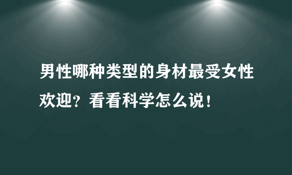 男性哪种类型的身材最受女性欢迎？看看科学怎么说！