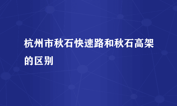 杭州市秋石快速路和秋石高架的区别