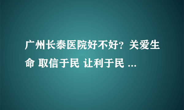 广州长泰医院好不好？关爱生命 取信于民 让利于民 造福于民