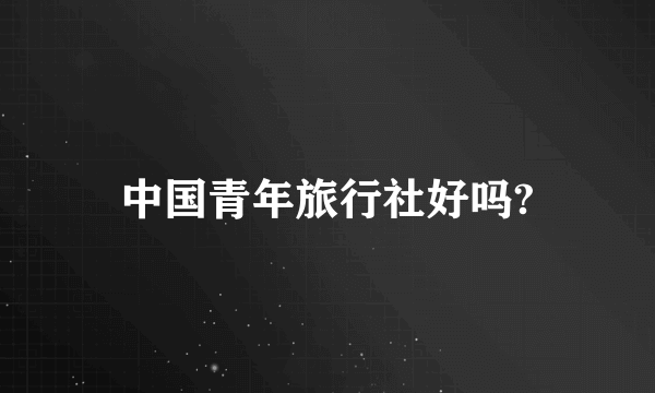 中国青年旅行社好吗?