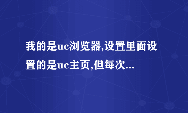 我的是uc浏览器,设置里面设置的是uc主页,但每次打开出现的都是搜狗主页 ,改不过来,怎么处理?