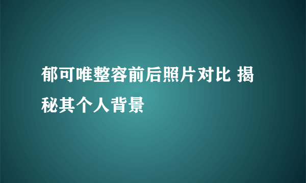 郁可唯整容前后照片对比 揭秘其个人背景