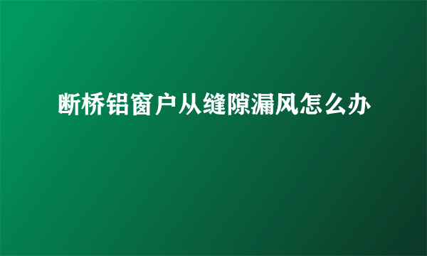 断桥铝窗户从缝隙漏风怎么办