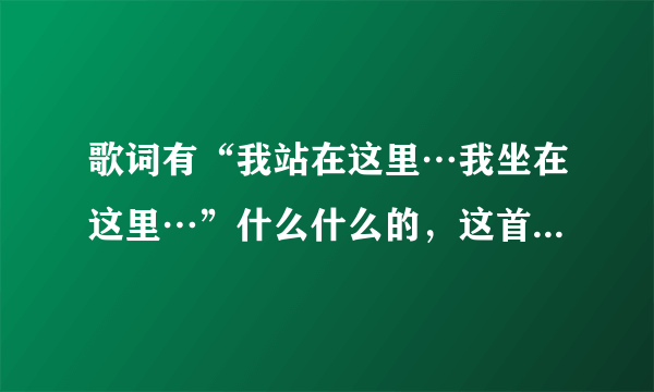 歌词有“我站在这里…我坐在这里…”什么什么的，这首是什么歌曲