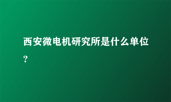 西安微电机研究所是什么单位？