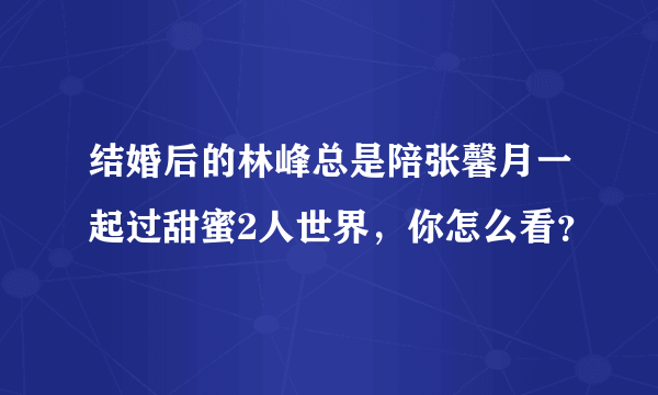 结婚后的林峰总是陪张馨月一起过甜蜜2人世界，你怎么看？