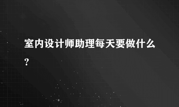 室内设计师助理每天要做什么？