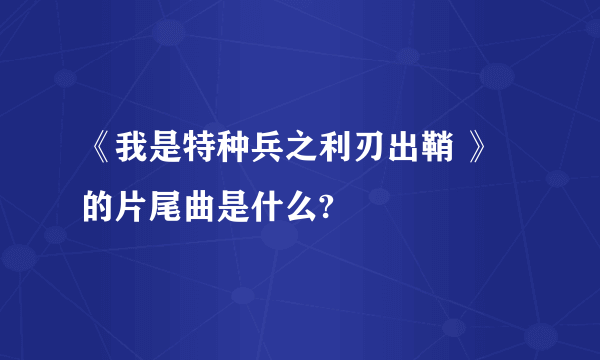 《我是特种兵之利刃出鞘 》的片尾曲是什么?