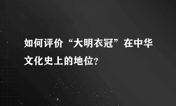 如何评价“大明衣冠”在中华文化史上的地位？