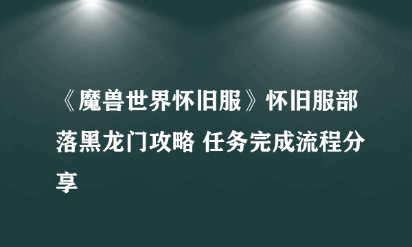 《魔兽世界怀旧服》怀旧服部落黑龙门攻略 任务完成流程分享