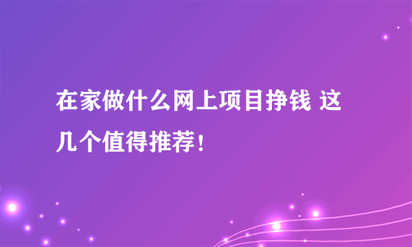 在家做什么网上项目挣钱 这几个值得推荐！