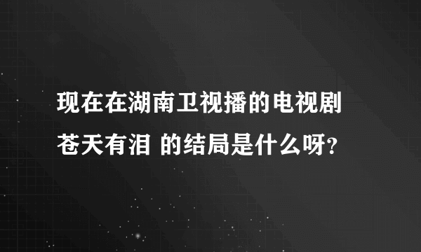 现在在湖南卫视播的电视剧 苍天有泪 的结局是什么呀？