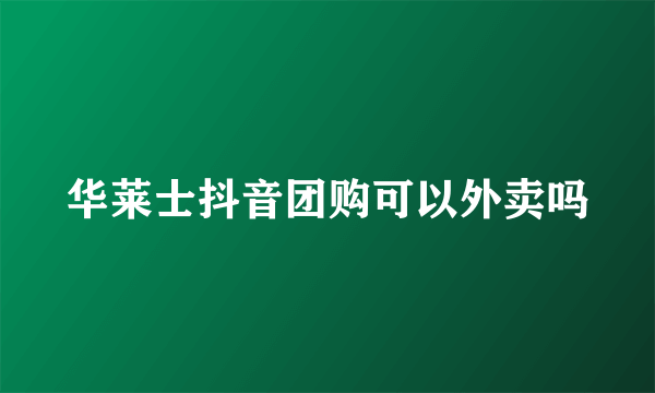 华莱士抖音团购可以外卖吗