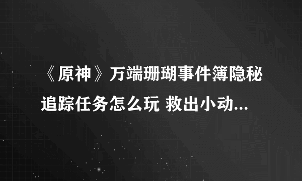 《原神》万端珊瑚事件簿隐秘追踪任务怎么玩 救出小动物第2天制作方法教程