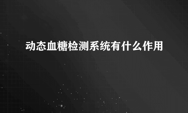 动态血糖检测系统有什么作用