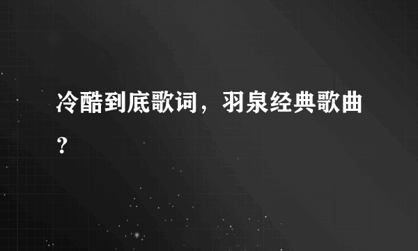 冷酷到底歌词，羽泉经典歌曲？