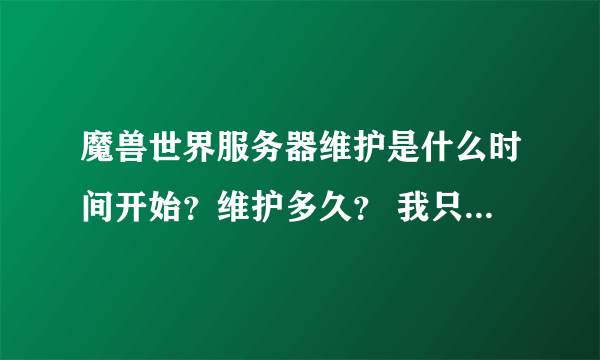 魔兽世界服务器维护是什么时间开始？维护多久？ 我只知道是周四维护 不知道具体几点开始