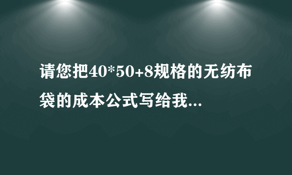 请您把40*50+8规格的无纺布袋的成本公式写给我，长度、重量单位写出来。谢谢！