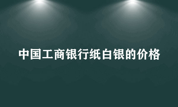 中国工商银行纸白银的价格