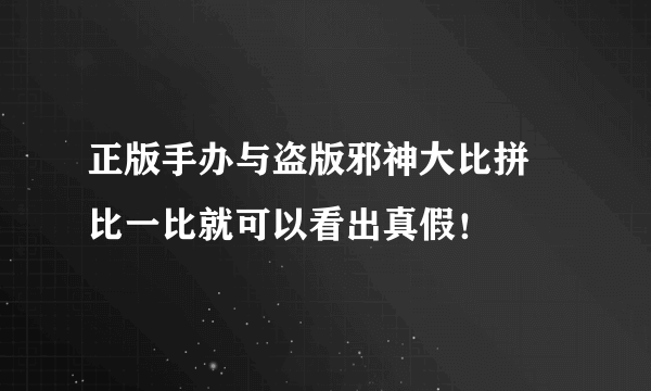 正版手办与盗版邪神大比拼 比一比就可以看出真假！