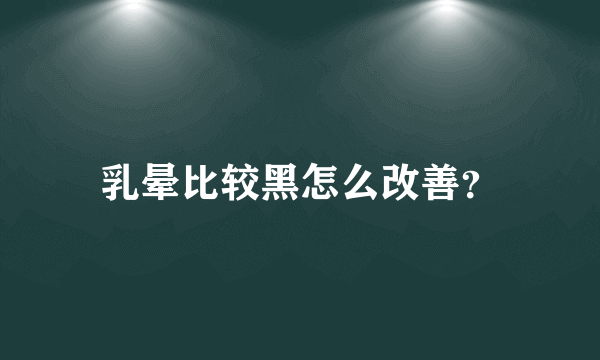 乳晕比较黑怎么改善？