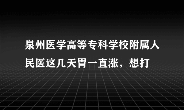 泉州医学高等专科学校附属人民医这几天胃一直涨，想打