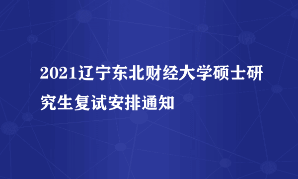 2021辽宁东北财经大学硕士研究生复试安排通知