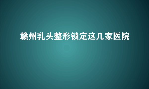 赣州乳头整形锁定这几家医院