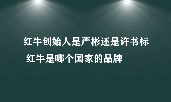 红牛创始人是严彬还是许书标 红牛是哪个国家的品牌