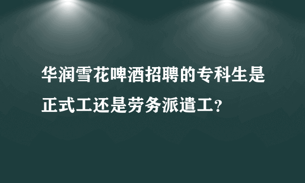 华润雪花啤酒招聘的专科生是正式工还是劳务派遣工？