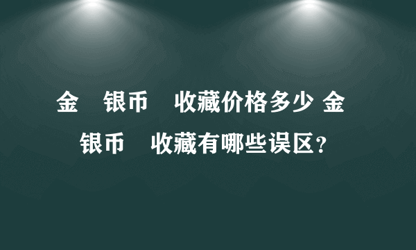 金​银币​收藏价格多少 金​银币​收藏有哪些误区？