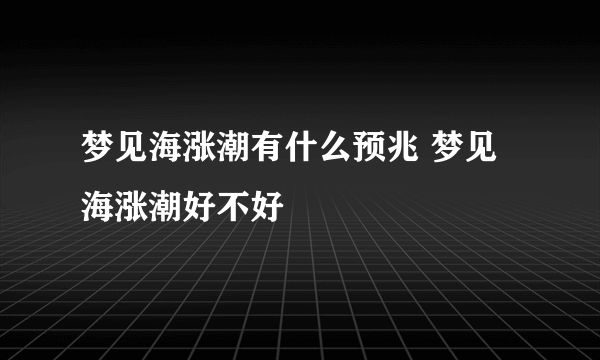 梦见海涨潮有什么预兆 梦见海涨潮好不好